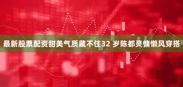 最新股票配资甜美气质藏不住32 岁陈都灵慵懒风穿搭