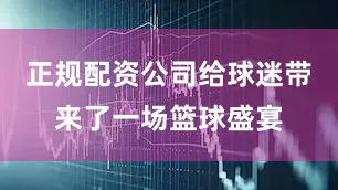 正规配资公司给球迷带来了一场篮球盛宴