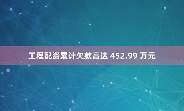 工程配资累计欠款高达 452.99 万元