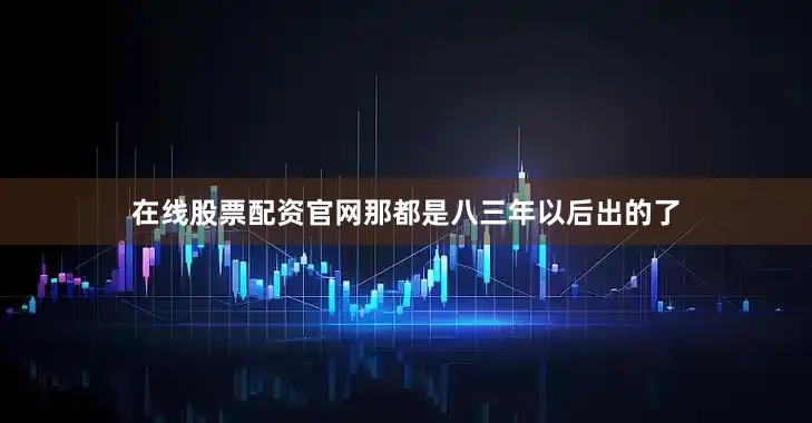 在线股票配资官网那都是八三年以后出的了