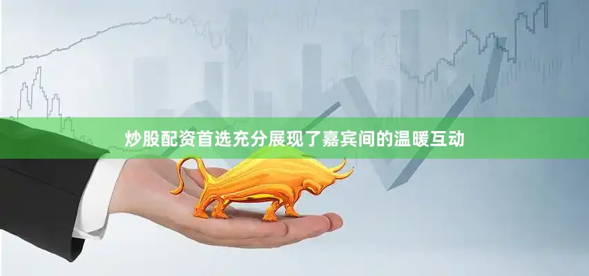 炒股配资首选充分展现了嘉宾间的温暖互动