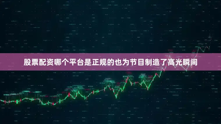 股票配资哪个平台是正规的也为节目制造了高光瞬间