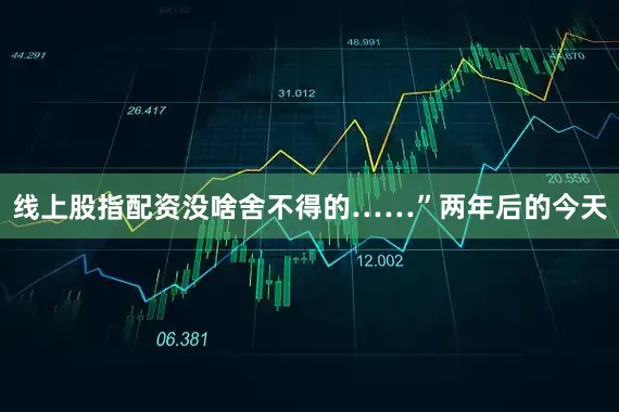 线上股指配资没啥舍不得的……”两年后的今天