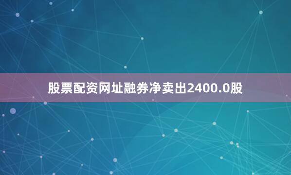 股票配资网址融券净卖出2400.0股