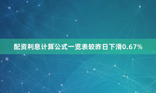 配资利息计算公式一览表较昨日下滑0.67%