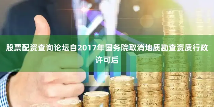 股票配资查询论坛自2017年国务院取消地质勘查资质行政许可后